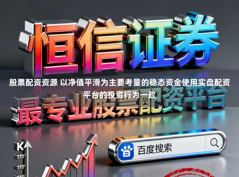 股票配资资源 以净值平滑为主要考量的稳态资金使用实盘配资平台的投资行为一致