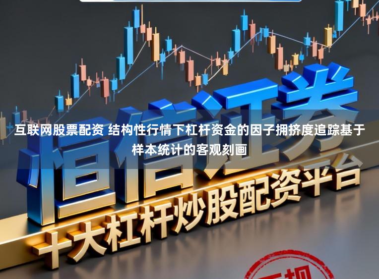互联网股票配资 结构性行情下杠杆资金的因子拥挤度追踪基于样本统计的客观刻画