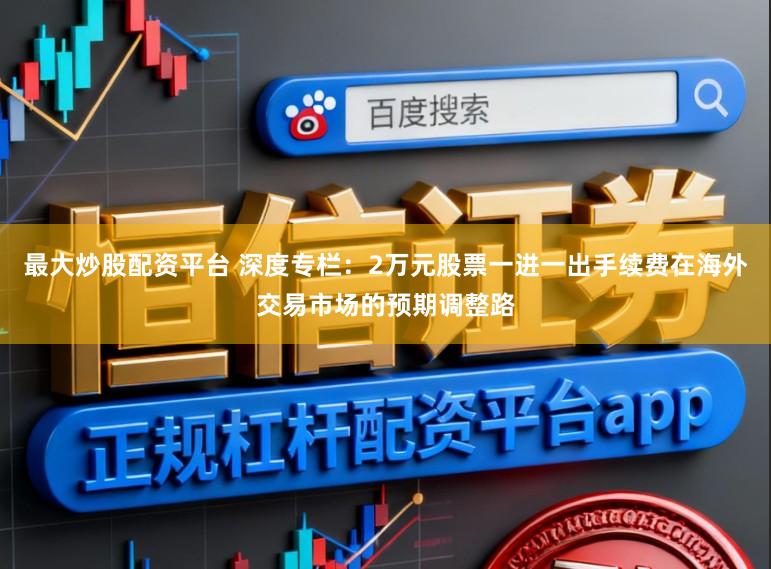 最大炒股配资平台 深度专栏：2万元股票一进一出手续费在海外交易市场的预期调整路