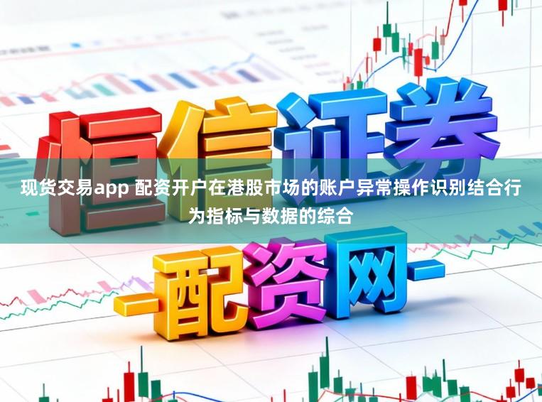 现货交易app 配资开户在港股市场的账户异常操作识别结合行为指标与数据的综合