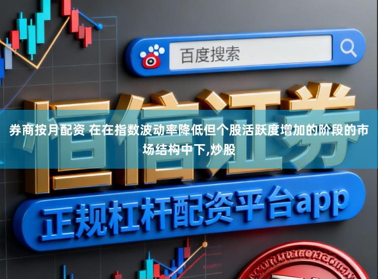 券商按月配资 在在指数波动率降低但个股活跃度增加的阶段的市场结构中下,炒股