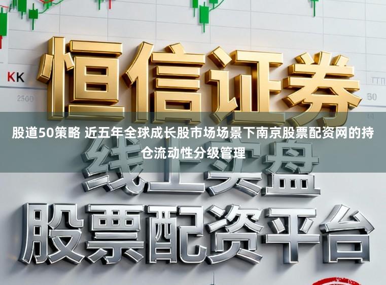 股道50策略 近五年全球成长股市场场景下南京股票配资网的持仓流动性分级管理