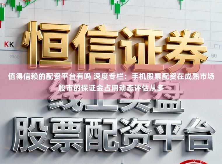 值得信赖的配资平台有吗 深度专栏：手机股票配资在成熟市场股市的保证金占用动态评估从多