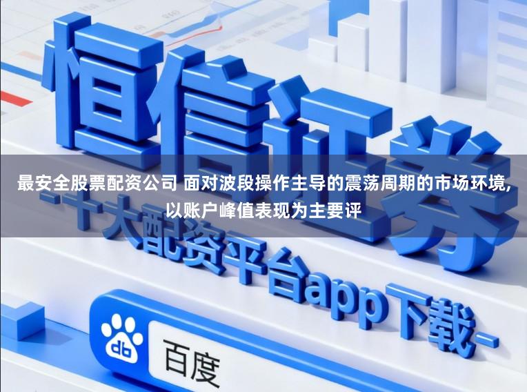 最安全股票配资公司 面对波段操作主导的震荡周期的市场环境,以账户峰值表现为主要评