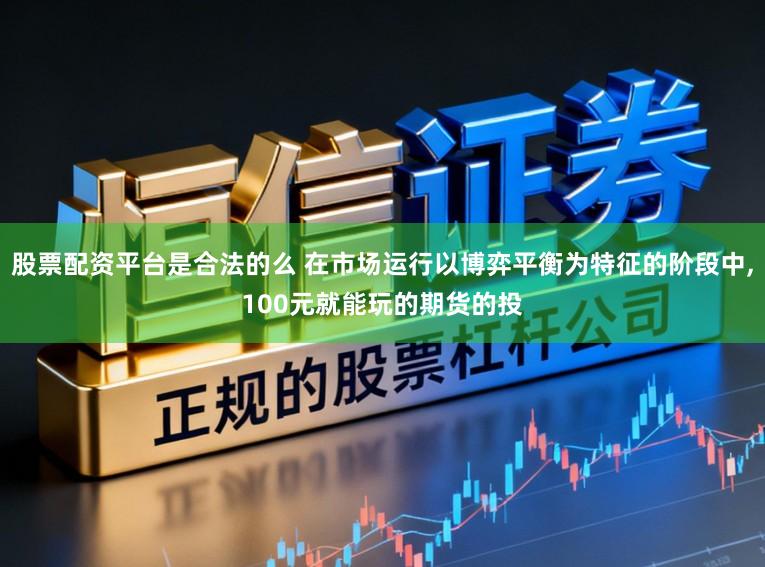 股票配资平台是合法的么 在市场运行以博弈平衡为特征的阶段中,100元就能玩的期货的投