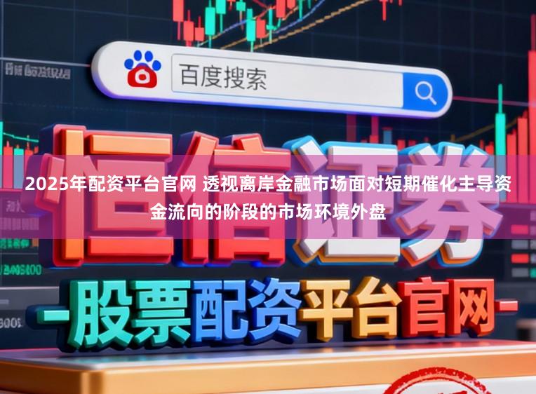 2025年配资平台官网 透视离岸金融市场面对短期催化主导资金流向的阶段的市场环境外盘