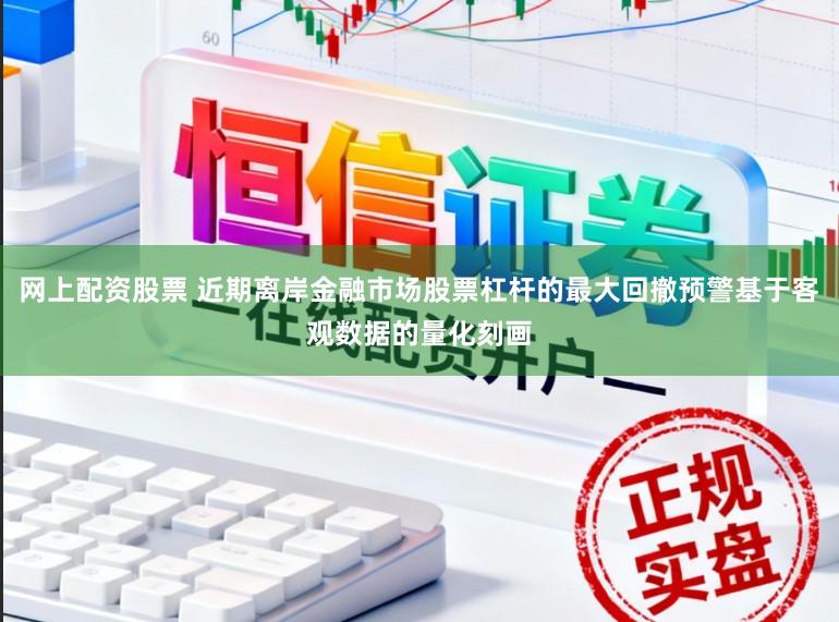 网上配资股票 近期离岸金融市场股票杠杆的最大回撤预警基于客观数据的量化刻画