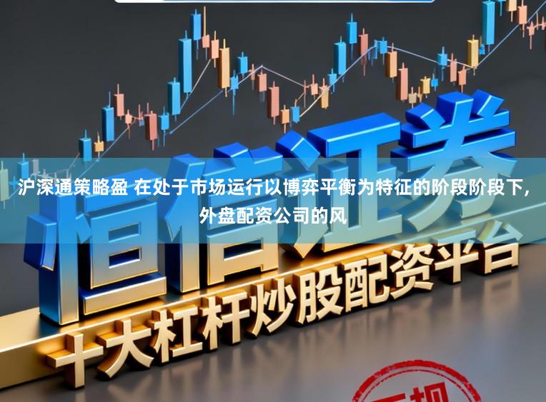 沪深通策略盈 在处于市场运行以博弈平衡为特征的阶段阶段下,外盘配资公司的风