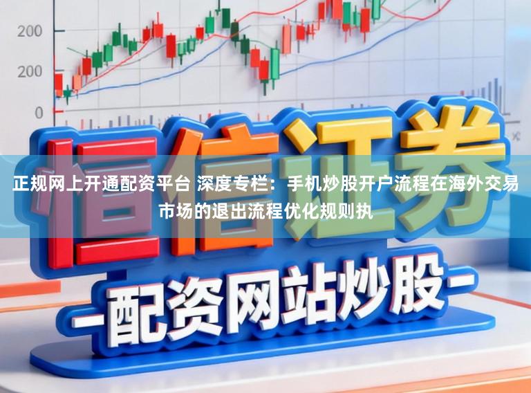 正规网上开通配资平台 深度专栏：手机炒股开户流程在海外交易市场的退出流程优化规则执
