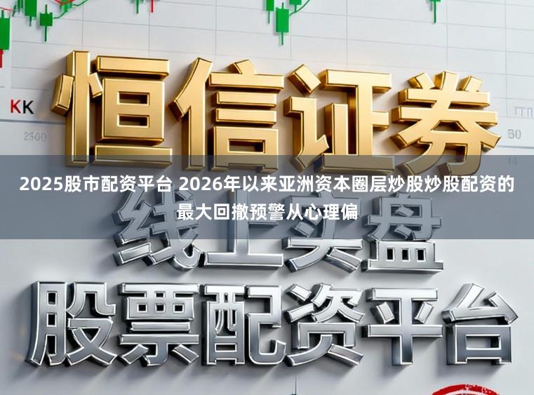 2025股市配资平台 2026年以来亚洲资本圈层炒股炒股配资的最大回撤预警从心理偏