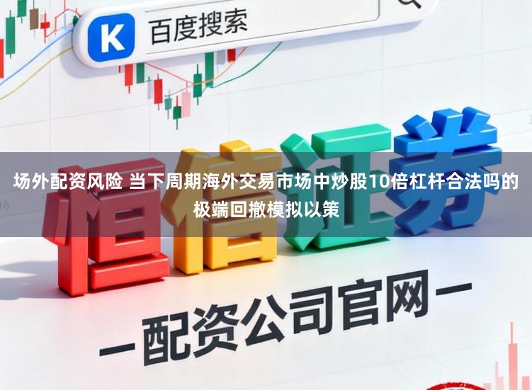 场外配资风险 当下周期海外交易市场中炒股10倍杠杆合法吗的极端回撤模拟以策