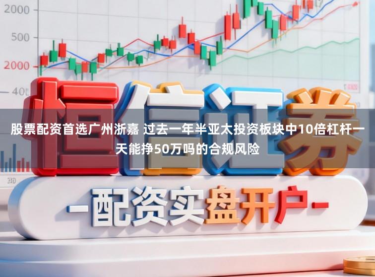 股票配资首选广州浙嘉 过去一年半亚太投资板块中10倍杠杆一天能挣50万吗的合规风险