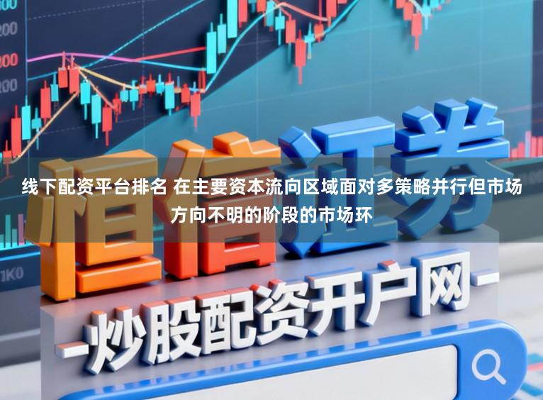 线下配资平台排名 在主要资本流向区域面对多策略并行但市场方向不明的阶段的市场环