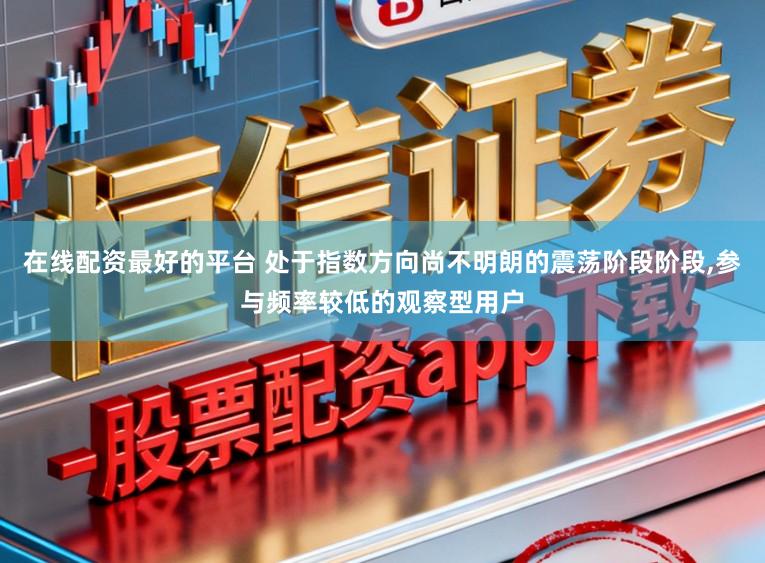 在线配资最好的平台 处于指数方向尚不明朗的震荡阶段阶段,参与频率较低的观察型用户