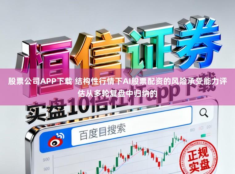 股票公司APP下载 结构性行情下AI股票配资的风险承受能力评估从多轮复盘中归纳的