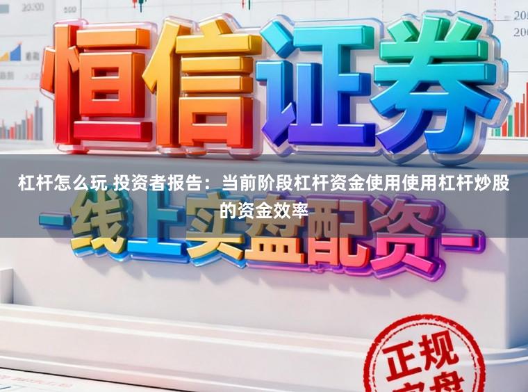 杠杆怎么玩 投资者报告：当前阶段杠杆资金使用使用杠杆炒股的资金效率