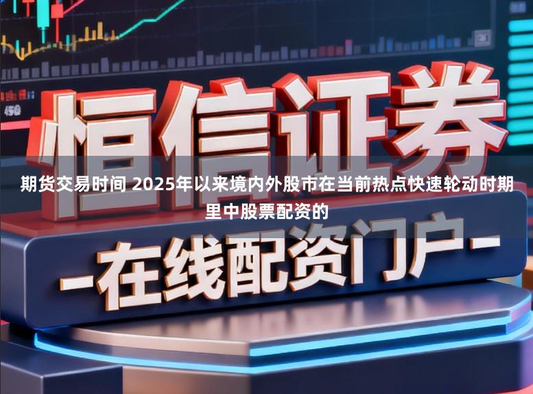 期货交易时间 2025年以来境内外股市在当前热点快速轮动时期里中股票配资的