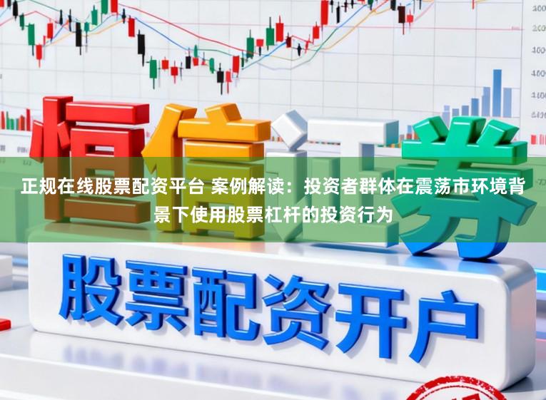 正规在线股票配资平台 案例解读：投资者群体在震荡市环境背景下使用股票杠杆的投资行为