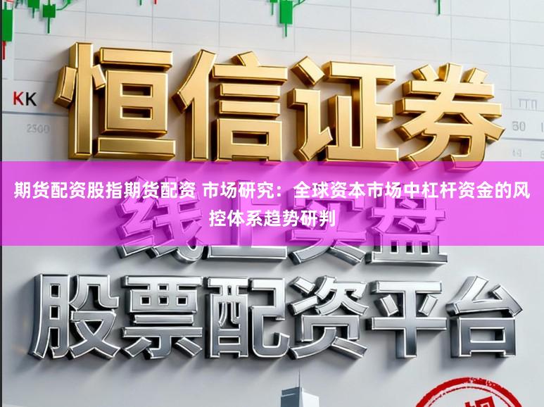 期货配资股指期货配资 市场研究：全球资本市场中杠杆资金的风控体系趋势研判