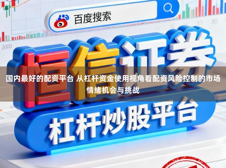 国内最好的配资平台 从杠杆资金使用视角看配资风险控制的市场情绪机会与挑战