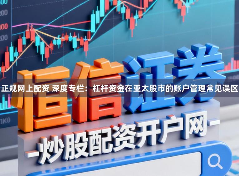 正规网上配资 深度专栏：杠杆资金在亚太股市的账户管理常见误区