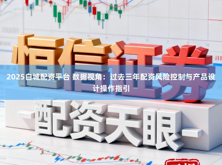 2025白城配资平台 数据视角：过去三年配资风险控制与产品设计操作指引