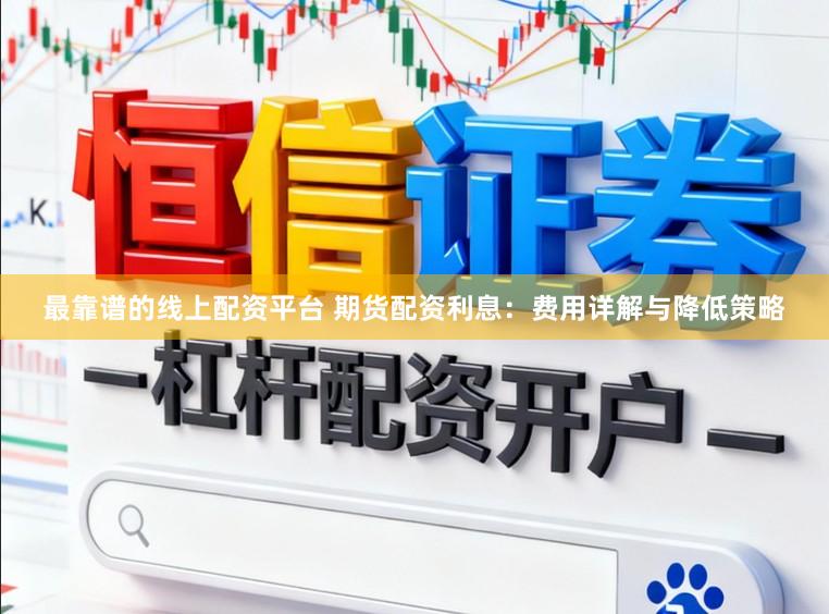 最靠谱的线上配资平台 期货配资利息：费用详解与降低策略