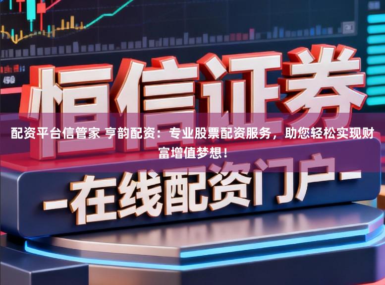 配资平台信管家 亨韵配资：专业股票配资服务，助您轻松实现财富增值梦想！