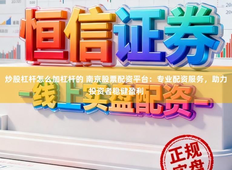 炒股杠杆怎么加杠杆的 南京股票配资平台：专业配资服务，助力投资者稳健盈利