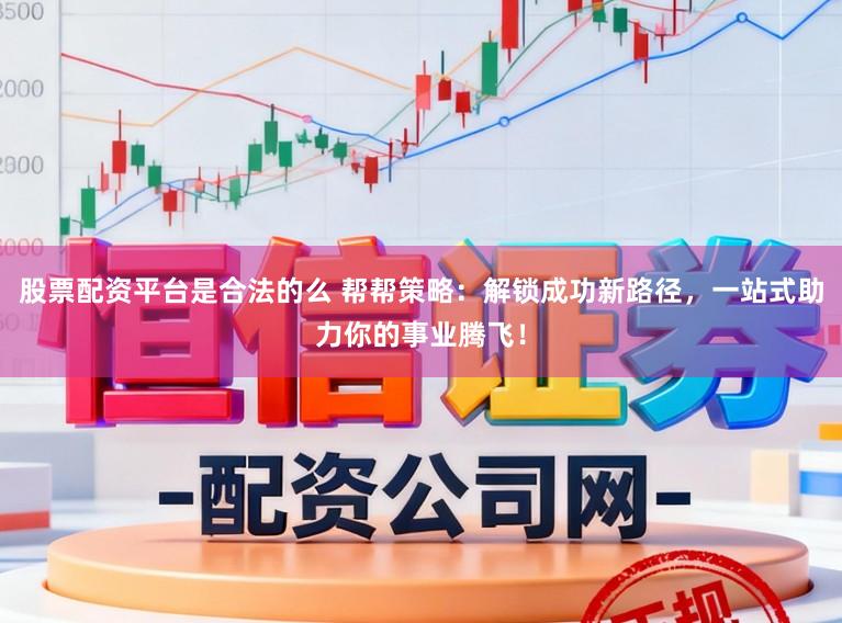 股票配资平台是合法的么 帮帮策略：解锁成功新路径，一站式助力你的事业腾飞！