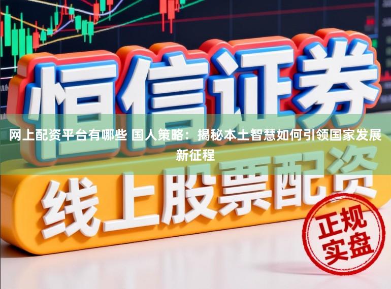 网上配资平台有哪些 国人策略：揭秘本土智慧如何引领国家发展新征程