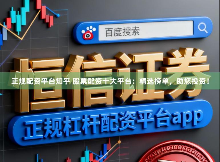 正规配资平台知乎 股票配资十大平台：精选榜单，助您投资！