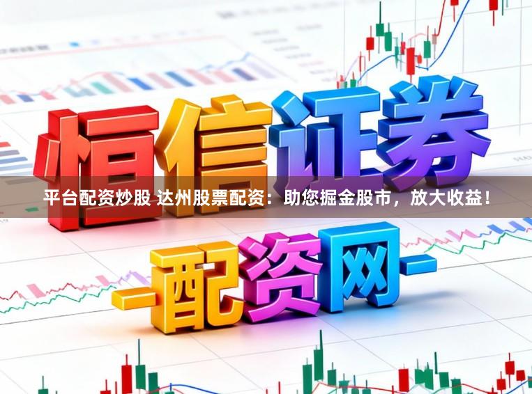 平台配资炒股 达州股票配资：助您掘金股市，放大收益！