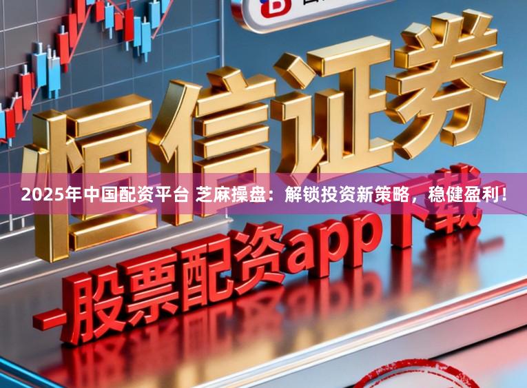 2025年中国配资平台 芝麻操盘：解锁投资新策略，稳健盈利！