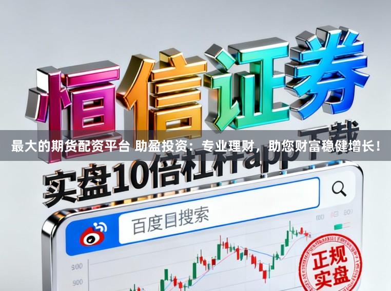最大的期货配资平台 助盈投资：专业理财，助您财富稳健增长！