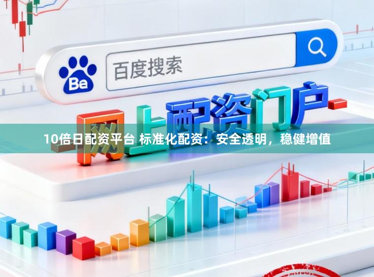 10倍日配资平台 标准化配资：安全透明，稳健增值