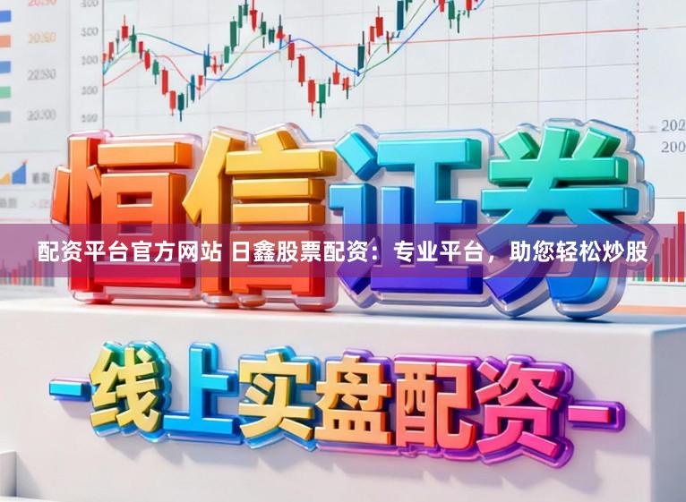 配资平台官方网站 日鑫股票配资：专业平台，助您轻松炒股