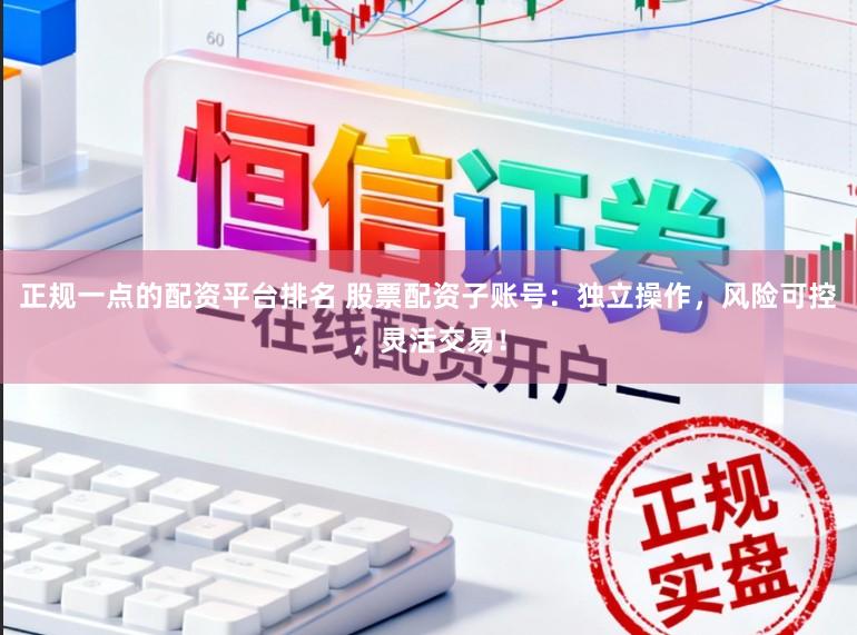 正规一点的配资平台排名 股票配资子账号：独立操作，风险可控，灵活交易！