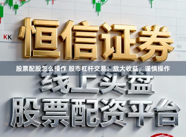 股票配股怎么操作 股市杠杆交易：放大收益，谨慎操作
