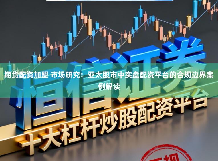 期货配资加盟 市场研究：亚太股市中实盘配资平台的合规边界案例解读