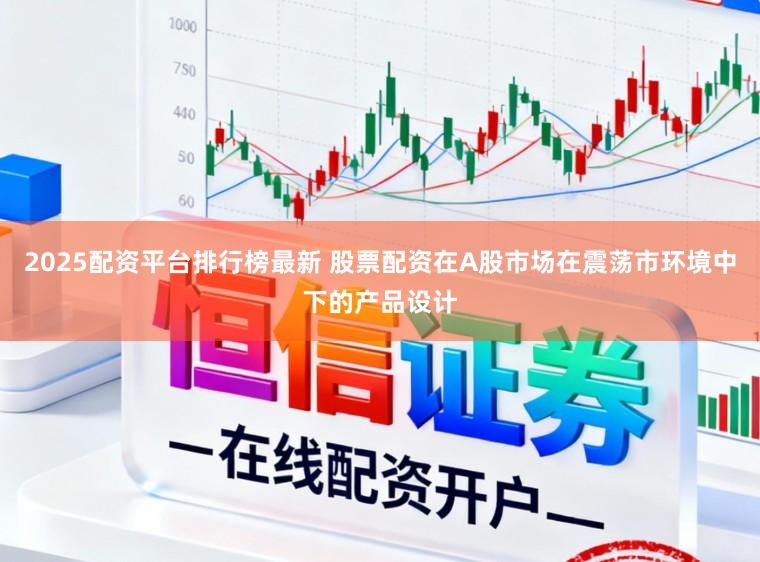 2025配资平台排行榜最新 股票配资在A股市场在震荡市环境中下的产品设计