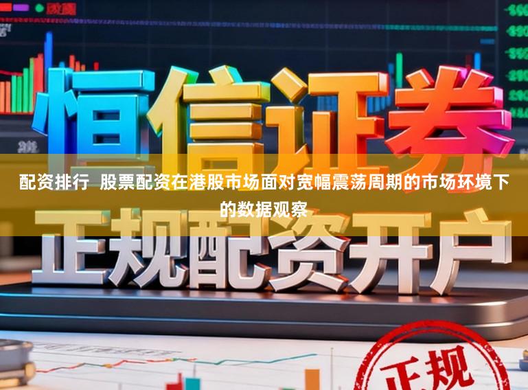 配资排行  股票配资在港股市场面对宽幅震荡周期的市场环境下的数据观察