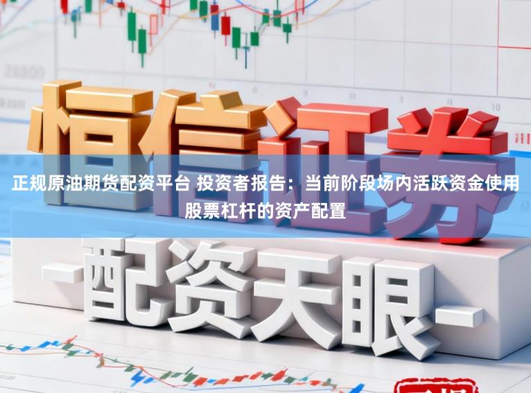 正规原油期货配资平台 投资者报告：当前阶段场内活跃资金使用股票杠杆的资产配置