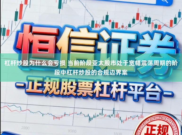 杠杆炒股为什么会亏损 当前阶段亚太股市处于宽幅震荡周期的阶段中杠杆炒股的合规边界案