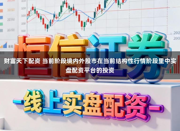 财富天下配资 当前阶段境内外股市在当前结构性行情阶段里中实盘配资平台的投资