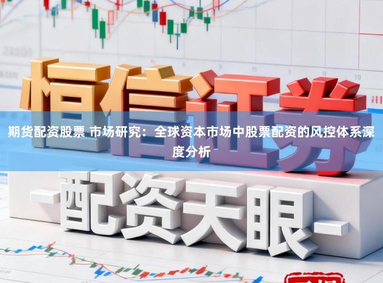 期货配资股票 市场研究：全球资本市场中股票配资的风控体系深度分析