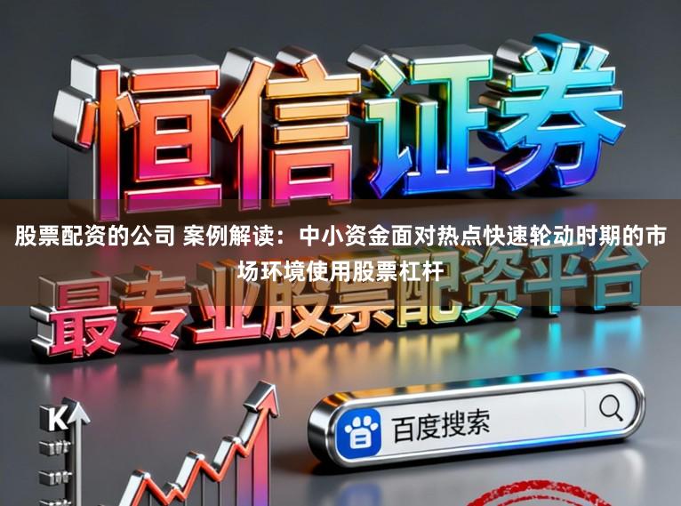 股票配资的公司 案例解读：中小资金面对热点快速轮动时期的市场环境使用股票杠杆