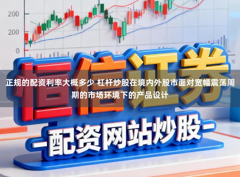 正规的配资利率大概多少 杠杆炒股在境内外股市面对宽幅震荡周期的市场环境下的产品设计