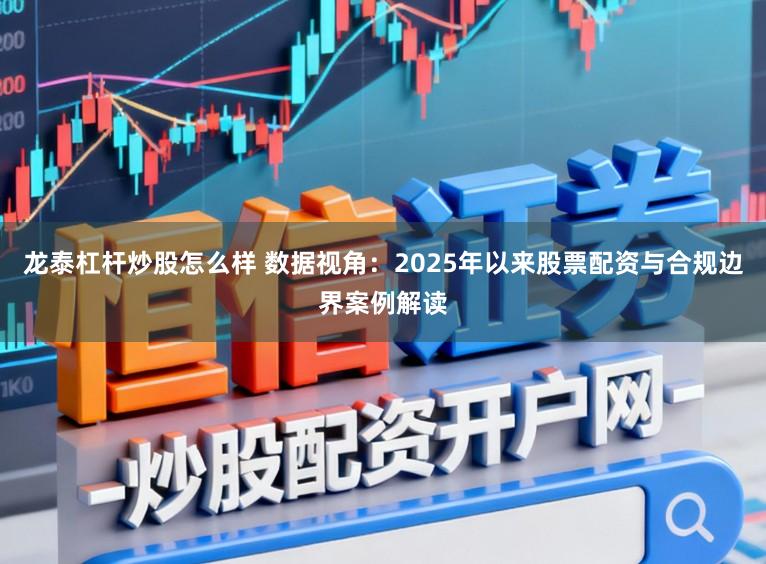 龙泰杠杆炒股怎么样 数据视角：2025年以来股票配资与合规边界案例解读