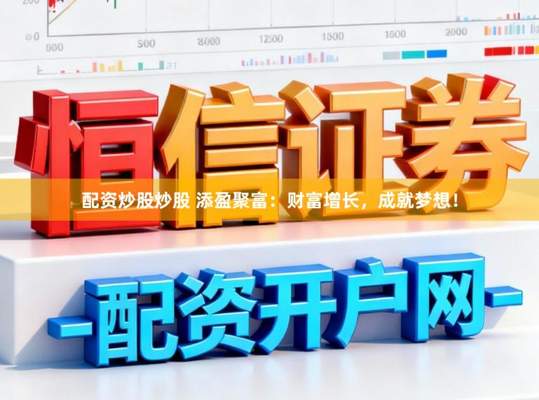配资炒股炒股 添盈聚富：财富增长，成就梦想！